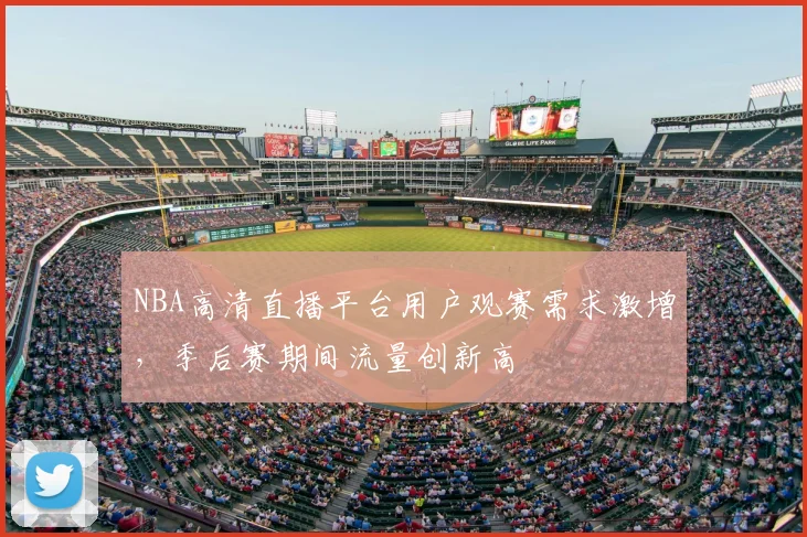 NBA高清直播平台用户观赛需求激增,季后赛期间流量创新高