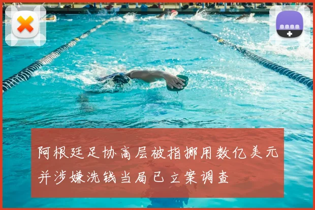 阿根廷足协高层被指挪用数亿美元并涉嫌洗钱当局已立案调查