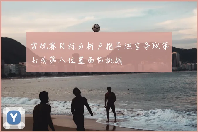 常规赛目标分析卢指导坦言争取第七或第八位置面临挑战