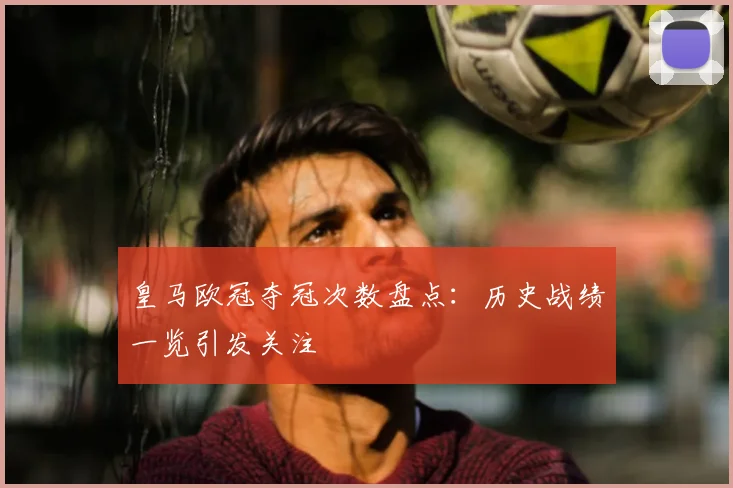 皇马欧冠夺冠次数盘点：历史战绩一览引发关注