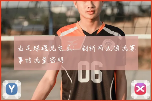 当足球遇见电竞:剖析两大顶流赛事的流量密码