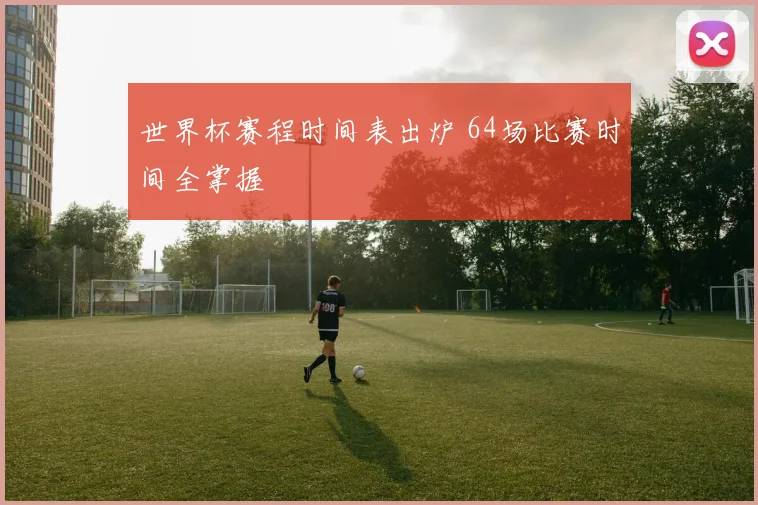 世界杯赛程时间表出炉 64场比赛时间全掌握