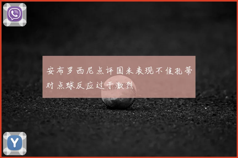 安布罗西尼点评国米表现不佳孔蒂对点球反应过于激烈