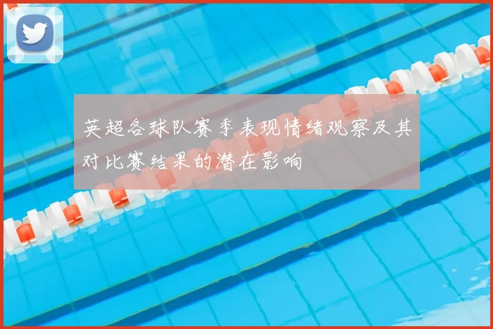 英超各球队赛季表现情绪观察及其对比赛结果的潜在影响