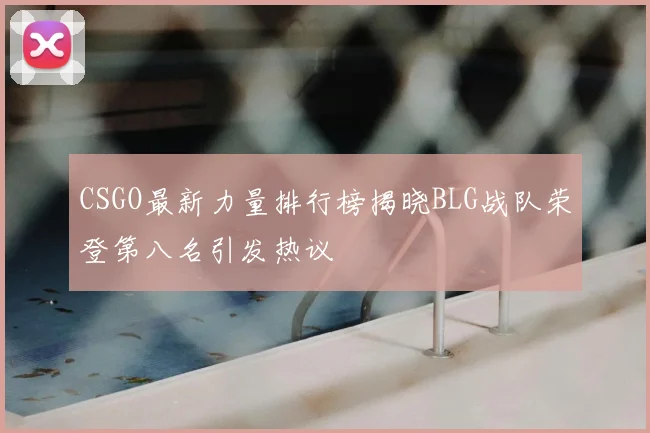 CSGO最新力量排行榜揭晓BLG战队荣登第八名引发热议