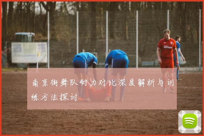 南京街舞队耐力对比深度解析与训练方法探讨