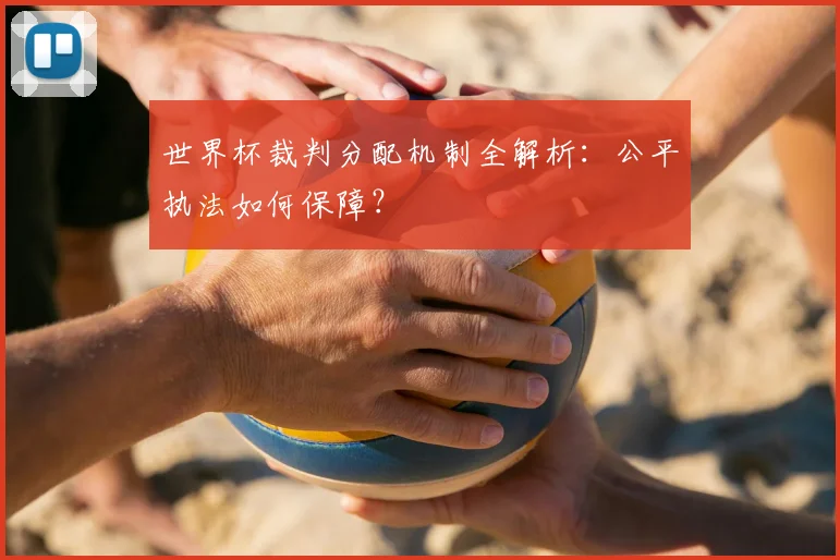 世界杯裁判分配机制全解析:公平执法如何保障?