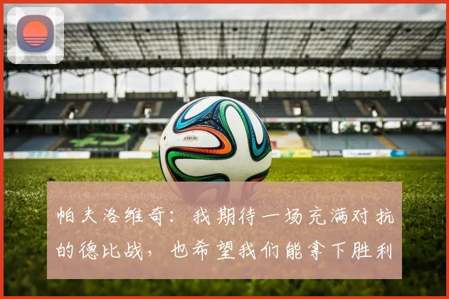 帕夫洛维奇：我期待一场充满对抗的德比战，也希望我们能拿下胜利
