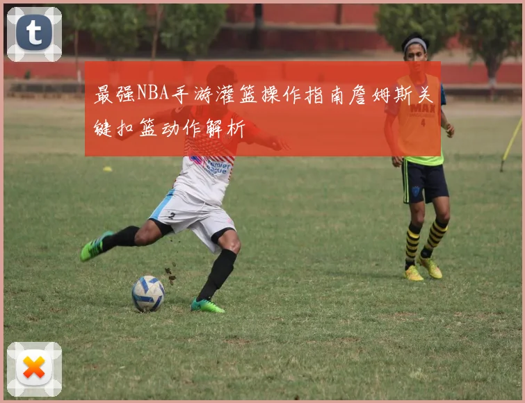 最强NBA手游灌篮操作指南詹姆斯关键扣篮动作解析