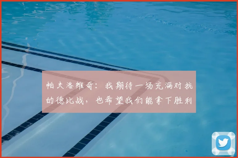 帕夫洛维奇:我期待一场充满对抗的德比战,也希望我们能拿下胜利